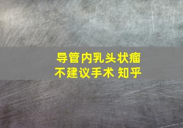 导管内乳头状瘤不建议手术 知乎